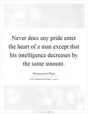 Never does any pride enter the heart of a man except that his intelligence decreases by the same amount Picture Quote #1
