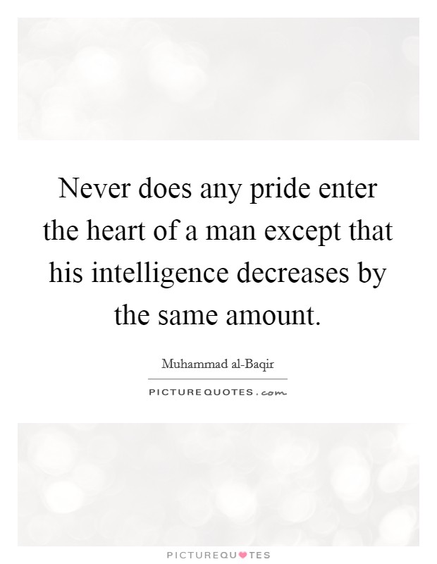 Never does any pride enter the heart of a man except that his intelligence decreases by the same amount. Picture Quote #1