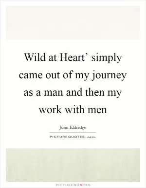 Wild at Heart’ simply came out of my journey as a man and then my work with men Picture Quote #1