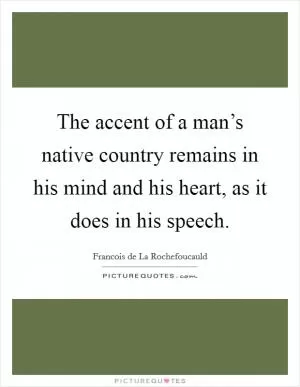 The accent of a man’s native country remains in his mind and his heart, as it does in his speech Picture Quote #1