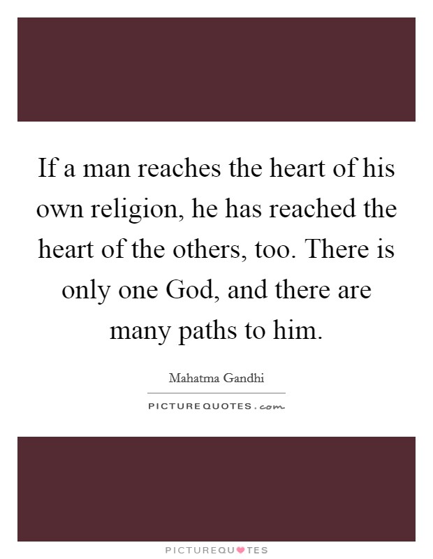 If a man reaches the heart of his own religion, he has reached the heart of the others, too. There is only one God, and there are many paths to him. Picture Quote #1