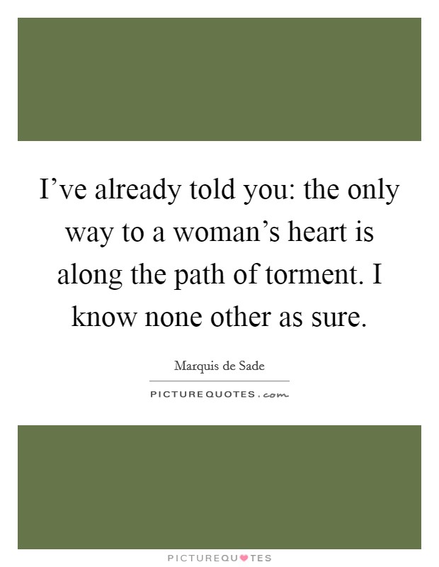 I've already told you: the only way to a woman's heart is along the path of torment. I know none other as sure. Picture Quote #1