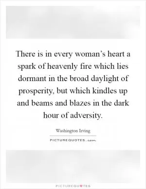 There is in every woman’s heart a spark of heavenly fire which lies dormant in the broad daylight of prosperity, but which kindles up and beams and blazes in the dark hour of adversity Picture Quote #1