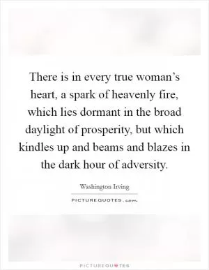 There is in every true woman’s heart, a spark of heavenly fire, which lies dormant in the broad daylight of prosperity, but which kindles up and beams and blazes in the dark hour of adversity Picture Quote #1