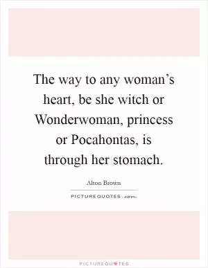 The way to any woman’s heart, be she witch or Wonderwoman, princess or Pocahontas, is through her stomach Picture Quote #1