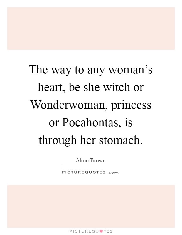 The way to any woman's heart, be she witch or Wonderwoman, princess or Pocahontas, is through her stomach. Picture Quote #1