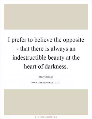 I prefer to believe the opposite - that there is always an indestructible beauty at the heart of darkness Picture Quote #1