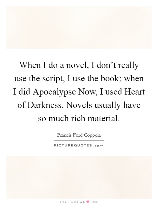 When I do a novel, I don't really use the script, I use the book; when I did Apocalypse Now, I used Heart of Darkness. Novels usually have so much rich material. Picture Quote #1