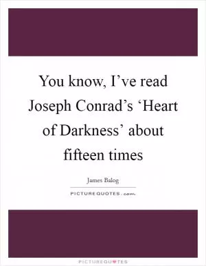 You know, I’ve read Joseph Conrad’s ‘Heart of Darkness’ about fifteen times Picture Quote #1