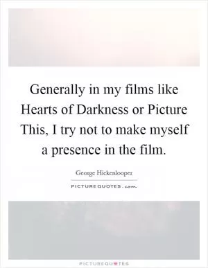 Generally in my films like Hearts of Darkness or Picture This, I try not to make myself a presence in the film Picture Quote #1