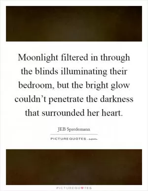 Moonlight filtered in through the blinds illuminating their bedroom, but the bright glow couldn’t penetrate the darkness that surrounded her heart Picture Quote #1
