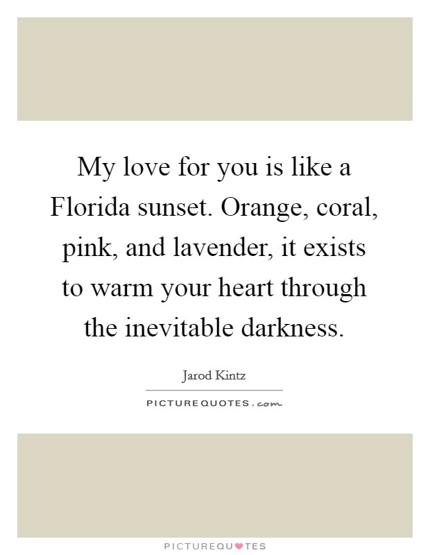 My love for you is like a Florida sunset. Orange, coral, pink, and lavender, it exists to warm your heart through the inevitable darkness. Picture Quote #1