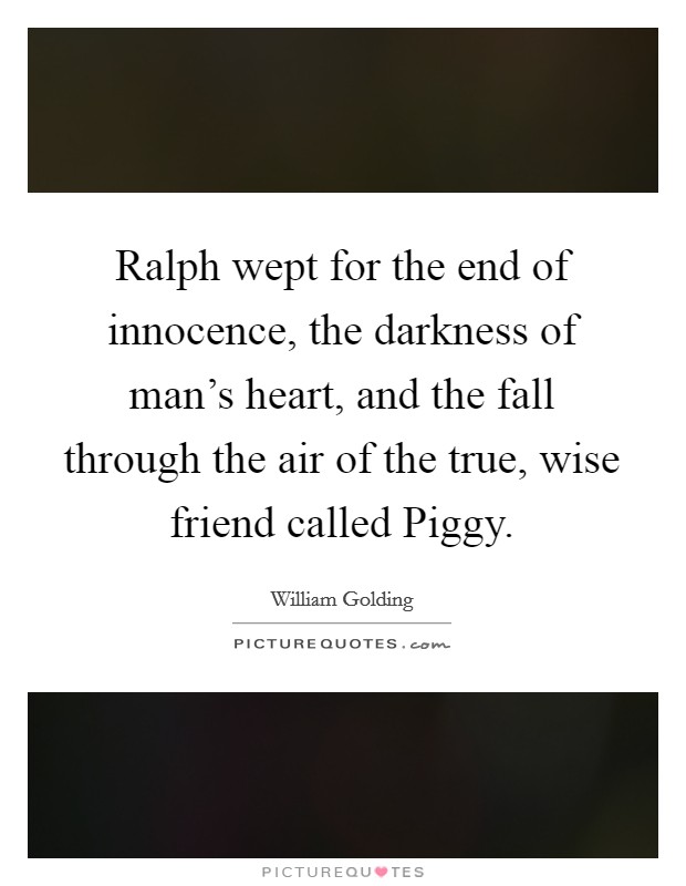 Ralph wept for the end of innocence, the darkness of man's heart, and the fall through the air of the true, wise friend called Piggy. Picture Quote #1