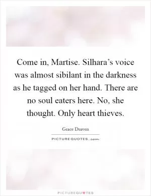 Come in, Martise. Silhara’s voice was almost sibilant in the darkness as he tagged on her hand. There are no soul eaters here. No, she thought. Only heart thieves Picture Quote #1