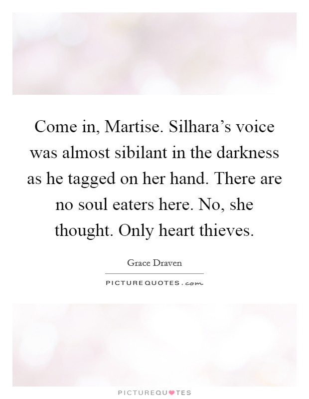 Come in, Martise. Silhara's voice was almost sibilant in the darkness as he tagged on her hand. There are no soul eaters here. No, she thought. Only heart thieves. Picture Quote #1