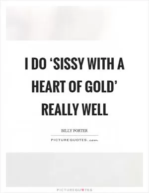 I do ‘sissy with a heart of gold’ really well Picture Quote #1