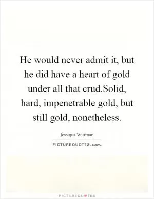 He would never admit it, but he did have a heart of gold under all that crud.Solid, hard, impenetrable gold, but still gold, nonetheless Picture Quote #1