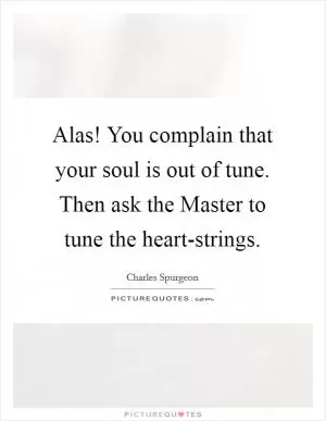 Alas! You complain that your soul is out of tune. Then ask the Master to tune the heart-strings Picture Quote #1
