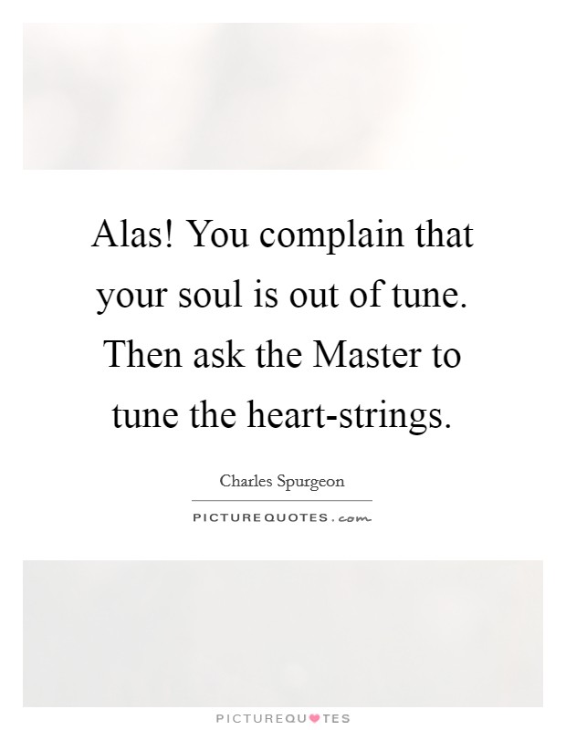 Alas! You complain that your soul is out of tune. Then ask the Master to tune the heart-strings. Picture Quote #1