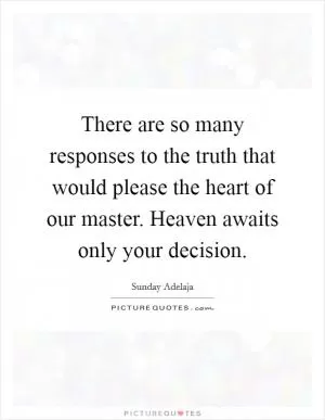 There are so many responses to the truth that would please the heart of our master. Heaven awaits only your decision Picture Quote #1