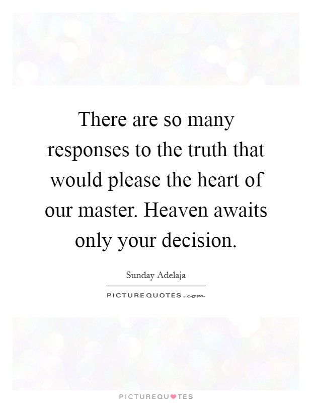 There are so many responses to the truth that would please the heart of our master. Heaven awaits only your decision. Picture Quote #1