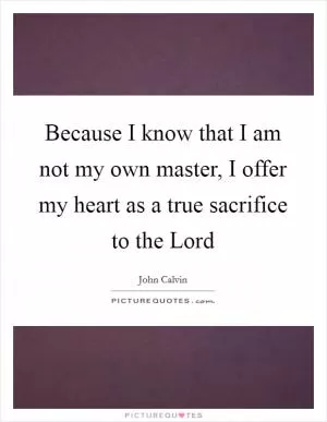 Because I know that I am not my own master, I offer my heart as a true sacrifice to the Lord Picture Quote #1