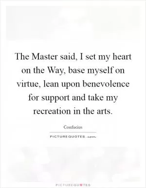 The Master said, I set my heart on the Way, base myself on virtue, lean upon benevolence for support and take my recreation in the arts Picture Quote #1