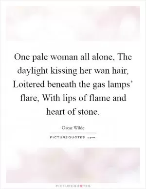 One pale woman all alone, The daylight kissing her wan hair, Loitered beneath the gas lamps’ flare, With lips of flame and heart of stone Picture Quote #1