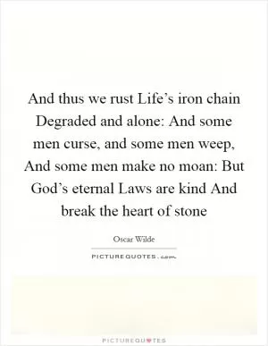 And thus we rust Life’s iron chain Degraded and alone: And some men curse, and some men weep, And some men make no moan: But God’s eternal Laws are kind And break the heart of stone Picture Quote #1