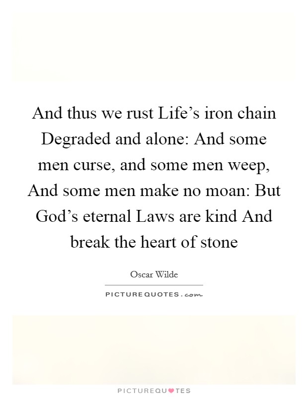 And thus we rust Life's iron chain Degraded and alone: And some men curse, and some men weep, And some men make no moan: But God's eternal Laws are kind And break the heart of stone Picture Quote #1
