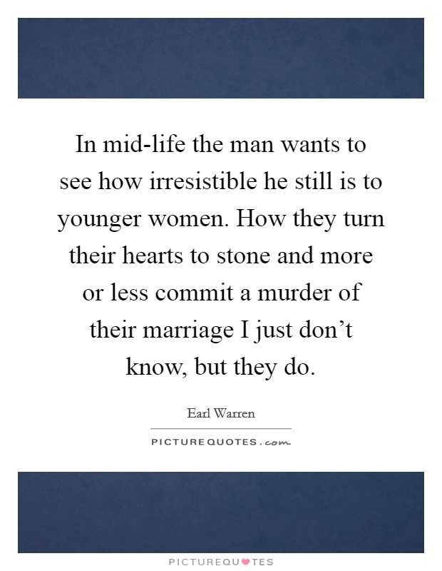 In mid-life the man wants to see how irresistible he still is to younger women. How they turn their hearts to stone and more or less commit a murder of their marriage I just don't know, but they do. Picture Quote #1