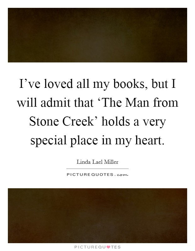 I've loved all my books, but I will admit that ‘The Man from Stone Creek' holds a very special place in my heart. Picture Quote #1