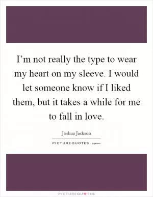 I’m not really the type to wear my heart on my sleeve. I would let someone know if I liked them, but it takes a while for me to fall in love Picture Quote #1