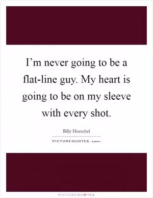I’m never going to be a flat-line guy. My heart is going to be on my sleeve with every shot Picture Quote #1