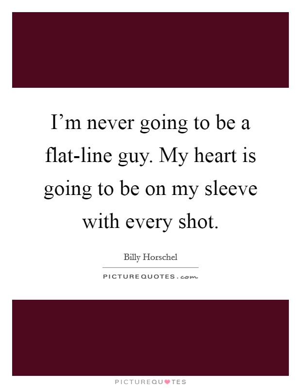 I'm never going to be a flat-line guy. My heart is going to be on my sleeve with every shot. Picture Quote #1