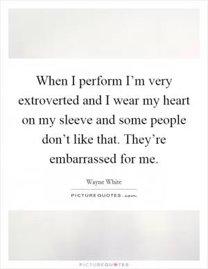 When I perform I’m very extroverted and I wear my heart on my sleeve and some people don’t like that. They’re embarrassed for me Picture Quote #1