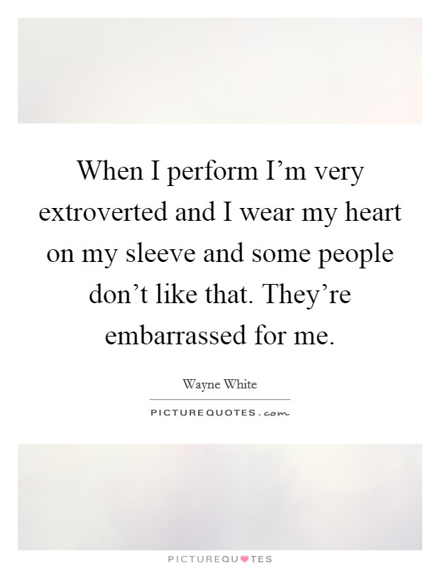 When I perform I'm very extroverted and I wear my heart on my sleeve and some people don't like that. They're embarrassed for me. Picture Quote #1