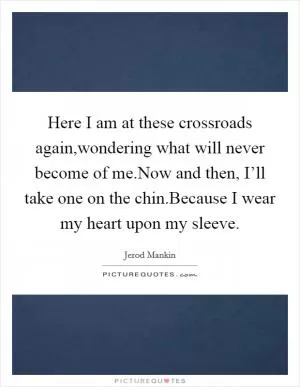 Here I am at these crossroads again,wondering what will never become of me.Now and then, I’ll take one on the chin.Because I wear my heart upon my sleeve Picture Quote #1