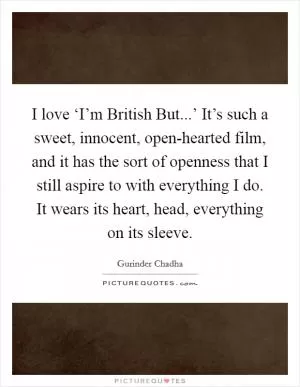 I love ‘I’m British But...’ It’s such a sweet, innocent, open-hearted film, and it has the sort of openness that I still aspire to with everything I do. It wears its heart, head, everything on its sleeve Picture Quote #1