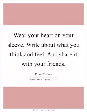 Wear your heart on your sleeve. Write about what you think and feel. And share it with your friends Picture Quote #1