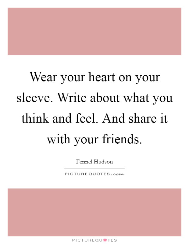 Wear your heart on your sleeve. Write about what you think and feel. And share it with your friends. Picture Quote #1