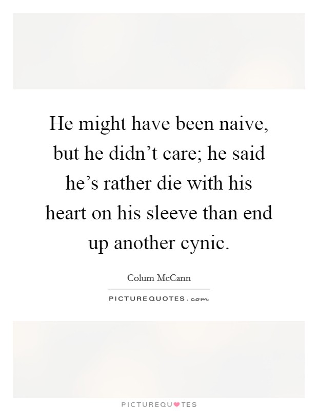 He might have been naive, but he didn't care; he said he's rather die with his heart on his sleeve than end up another cynic. Picture Quote #1