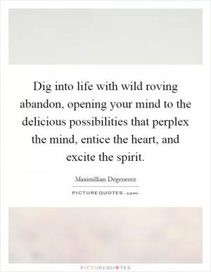 Dig into life with wild roving abandon, opening your mind to the delicious possibilities that perplex the mind, entice the heart, and excite the spirit Picture Quote #1