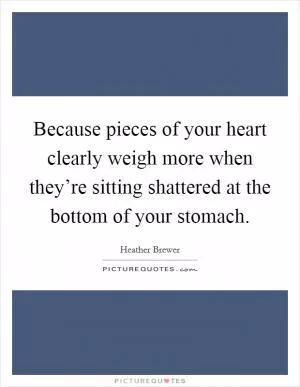 Because pieces of your heart clearly weigh more when they’re sitting shattered at the bottom of your stomach Picture Quote #1