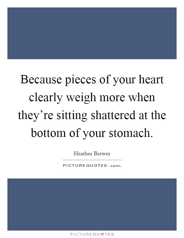 Because pieces of your heart clearly weigh more when they're sitting shattered at the bottom of your stomach. Picture Quote #1