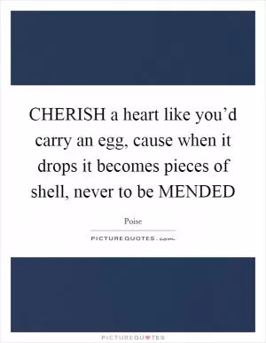 CHERISH a heart like you’d carry an egg, cause when it drops it becomes pieces of shell, never to be MENDED Picture Quote #1