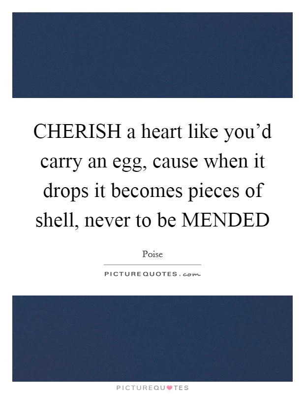 CHERISH a heart like you'd carry an egg, cause when it drops it becomes pieces of shell, never to be MENDED Picture Quote #1
