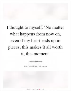 I thought to myself, ‘No matter what happens from now on, even if my heart ends up in pieces, this makes it all worth it, this moment Picture Quote #1