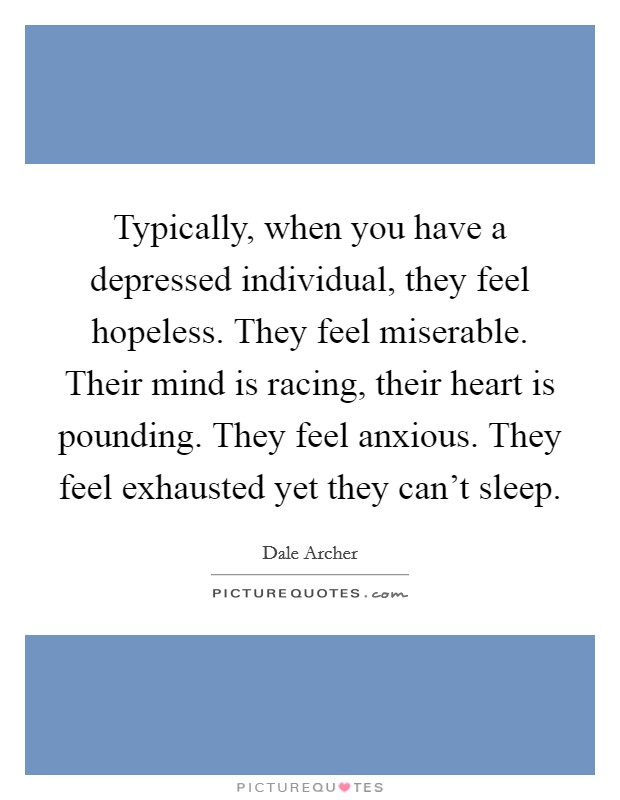 Typically, when you have a depressed individual, they feel hopeless. They feel miserable. Their mind is racing, their heart is pounding. They feel anxious. They feel exhausted yet they can't sleep. Picture Quote #1
