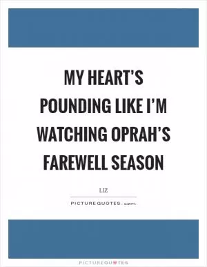My heart’s pounding like I’m watching Oprah’s farewell season Picture Quote #1